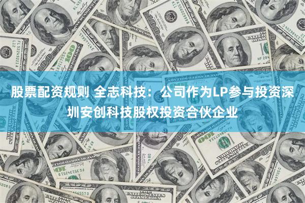 股票配资规则 全志科技：公司作为LP参与投资深圳安创科技股权投资合伙企业