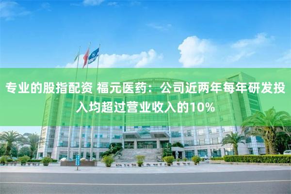 专业的股指配资 福元医药：公司近两年每年研发投入均超过营业收入的10%