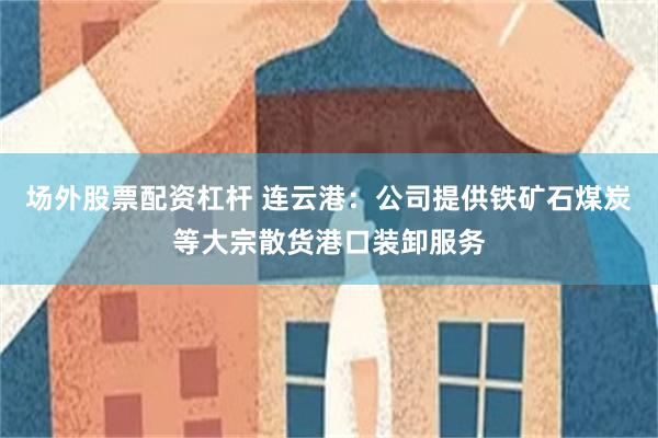 场外股票配资杠杆 连云港：公司提供铁矿石煤炭等大宗散货港口装卸服务