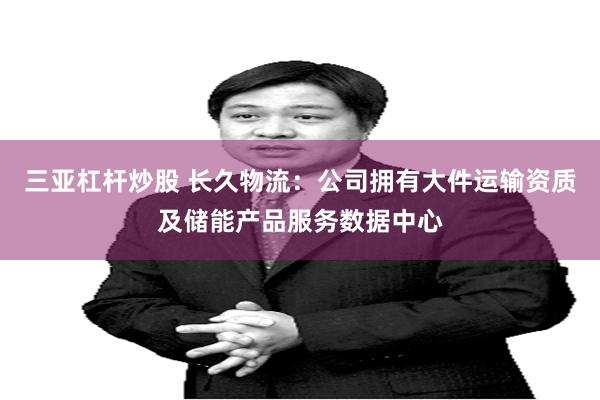 三亚杠杆炒股 长久物流：公司拥有大件运输资质及储能产品服务数据中心