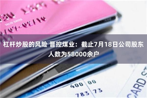 杠杆炒股的风险 晋控煤业：截止7月18日公司股东人数为58000余户
