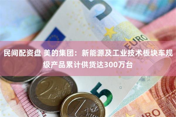 民间配资盘 美的集团：新能源及工业技术板块车规级产品累计供货达300万台
