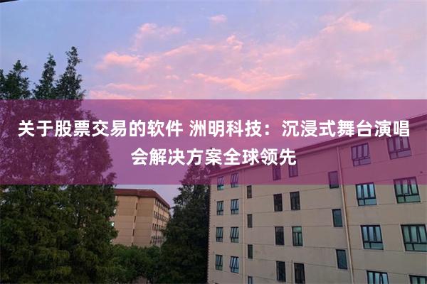 关于股票交易的软件 洲明科技：沉浸式舞台演唱会解决方案全球领先