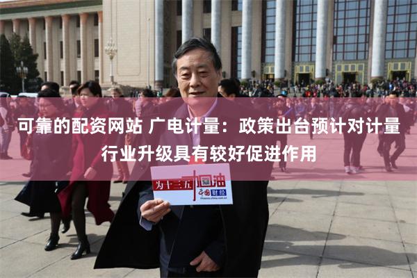 可靠的配资网站 广电计量：政策出台预计对计量行业升级具有较好促进作用