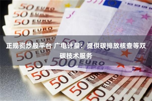 正规资炒股平台 广电计量：提供碳排放核查等双碳技术服务