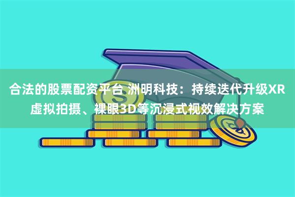 合法的股票配资平台 洲明科技：持续迭代升级XR虚拟拍摄、裸眼3D等沉浸式视效解决方案