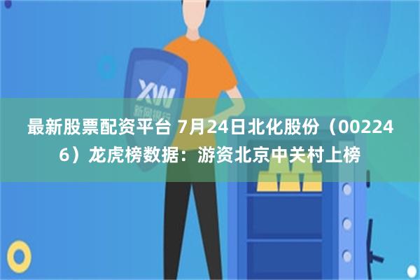 最新股票配资平台 7月24日北化股份（002246）龙虎榜数据：游资北京中关村上榜