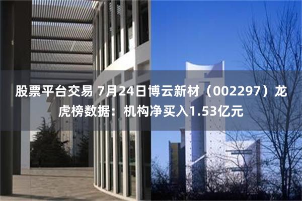 股票平台交易 7月24日博云新材（002297）龙虎榜数据：机构净买入1.53亿元