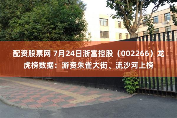 配资股票网 7月24日浙富控股（002266）龙虎榜数据：游资朱雀大街、流沙河上榜