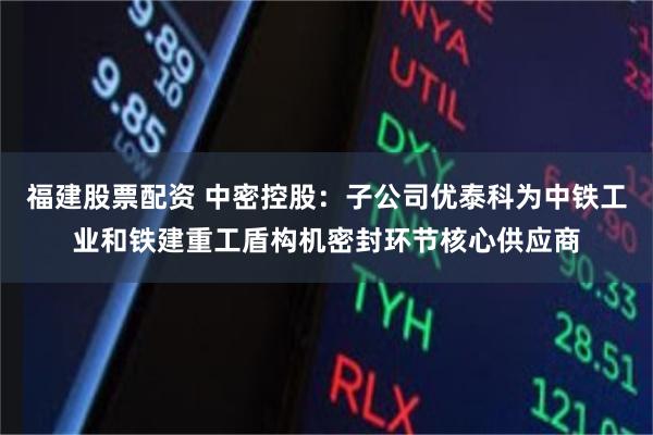 福建股票配资 中密控股：子公司优泰科为中铁工业和铁建重工盾构机密封环节核心供应商