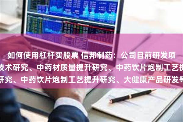 如何使用杠杆买股票 信邦制药：公司目前研发项目主要包括中药材种植技术研究、中药材质量提升研究、中药饮片炮制工艺提升研究、大健康产品研发等