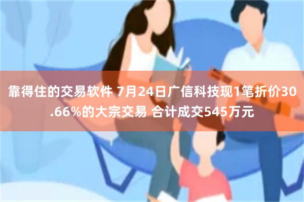 靠得住的交易软件 7月24日广信科技现1笔折价30.66%的大宗交易 合计成交545万元