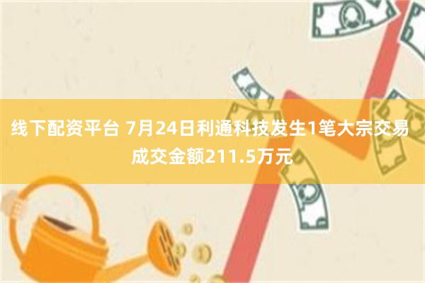 线下配资平台 7月24日利通科技发生1笔大宗交易 成交金额211.5万元