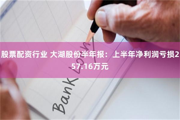股票配资行业 大湖股份半年报：上半年净利润亏损257.16万元