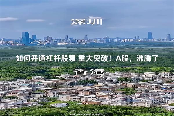 如何开通杠杆股票 重大突破！A股，沸腾了