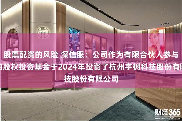 股票配资的风险 深信服：公司作为有限合伙人参与设立的股权投资基金于2024年投资了杭州宇树科技股份有限公司