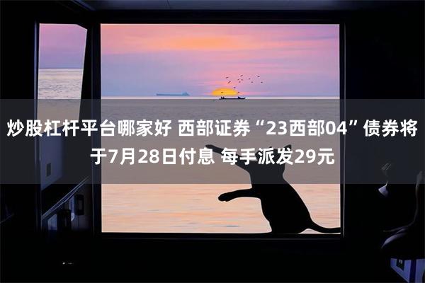 炒股杠杆平台哪家好 西部证券“23西部04”债券将于7月28日付息 每手派发29元