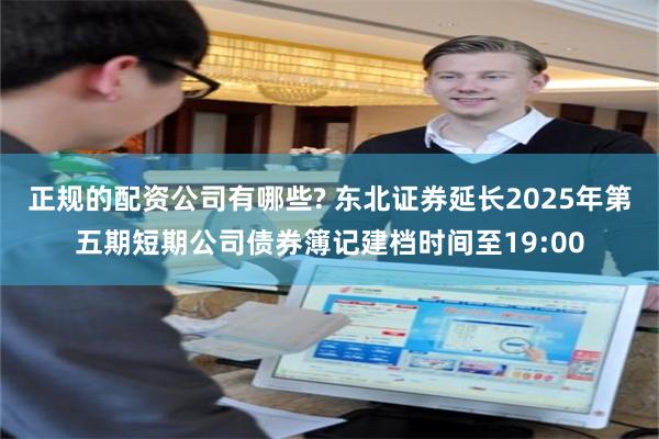 正规的配资公司有哪些? 东北证券延长2025年第五期短期公司债券簿记建档时间至19:00