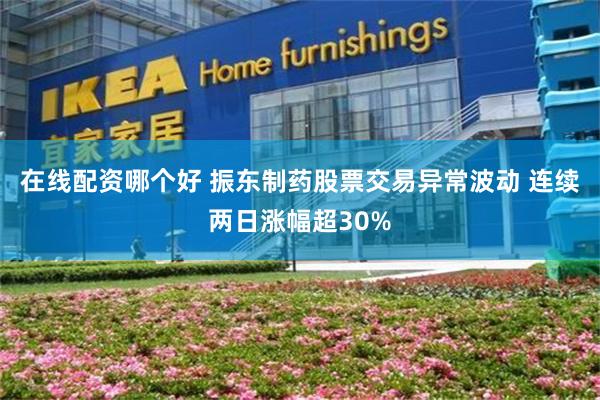 在线配资哪个好 振东制药股票交易异常波动 连续两日涨幅超30%