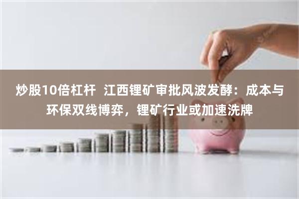 炒股10倍杠杆  江西锂矿审批风波发酵：成本与环保双线博弈，锂矿行业或加速洗牌