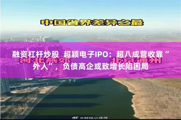 融资杠杆炒股  超颖电子IPO：超八成营收靠“外人”，负债高企或致增长陷困局