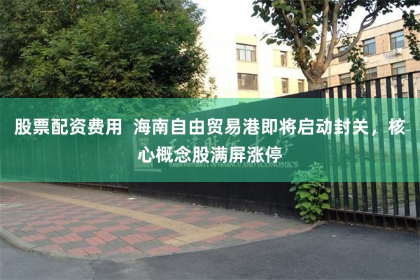 股票配资费用  海南自由贸易港即将启动封关，核心概念股满屏涨停