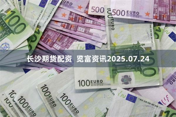 长沙期货配资  览富资讯2025.07.24