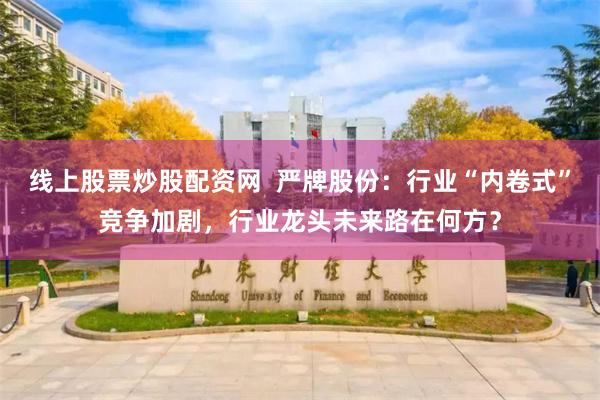 线上股票炒股配资网  严牌股份：行业“内卷式”竞争加剧，行业龙头未来路在何方？