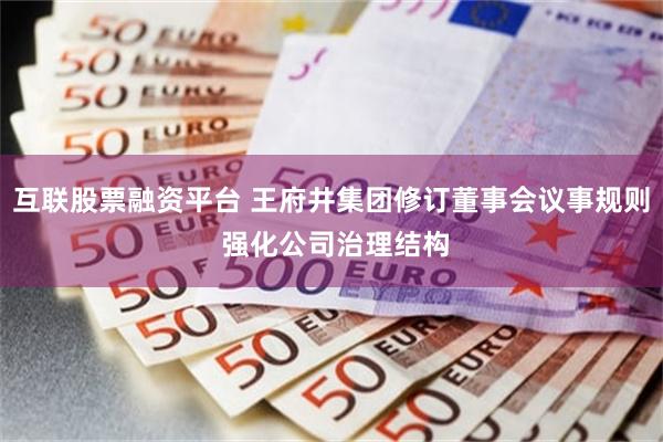 互联股票融资平台 王府井集团修订董事会议事规则 强化公司治理结构