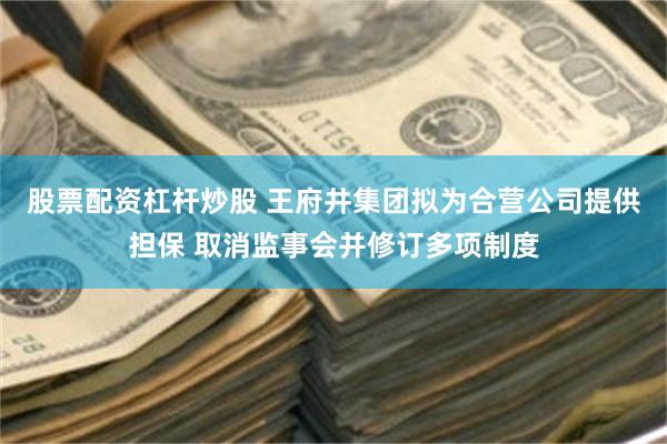股票配资杠杆炒股 王府井集团拟为合营公司提供担保 取消监事会并修订多项制度