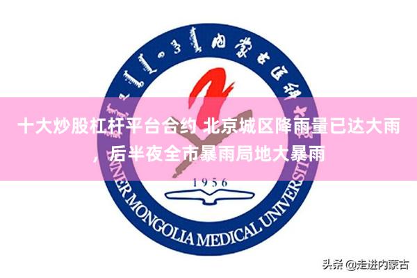 十大炒股杠杆平台合约 北京城区降雨量已达大雨，后半夜全市暴雨局地大暴雨