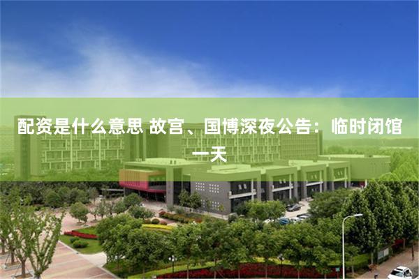 配资是什么意思 故宫、国博深夜公告：临时闭馆一天