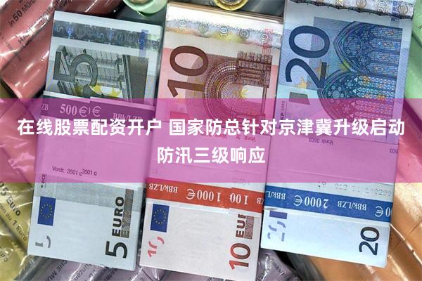 在线股票配资开户 国家防总针对京津冀升级启动防汛三级响应