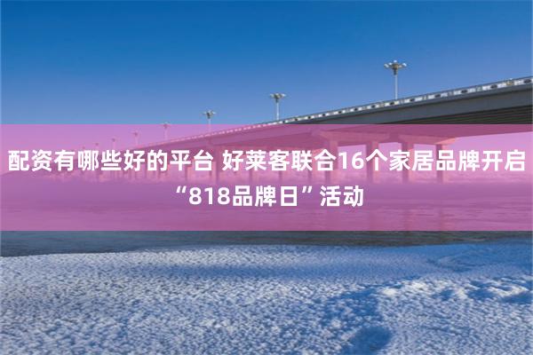 配资有哪些好的平台 好莱客联合16个家居品牌开启“818品牌日”活动