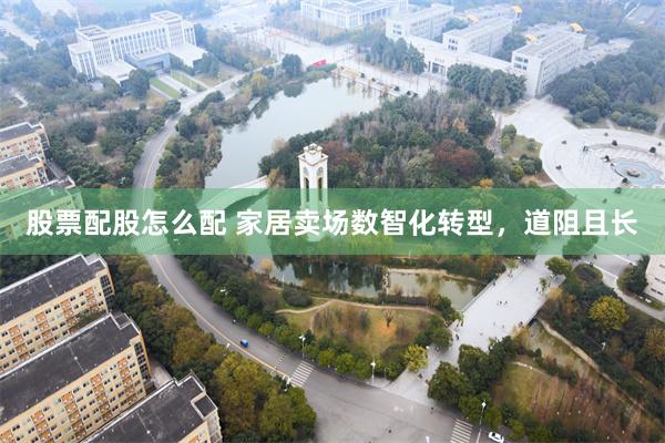 股票配股怎么配 家居卖场数智化转型，道阻且长