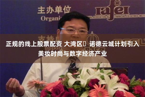正规的线上股票配资 大湾区・诺德云城计划引入美妆时尚与数字经济产业