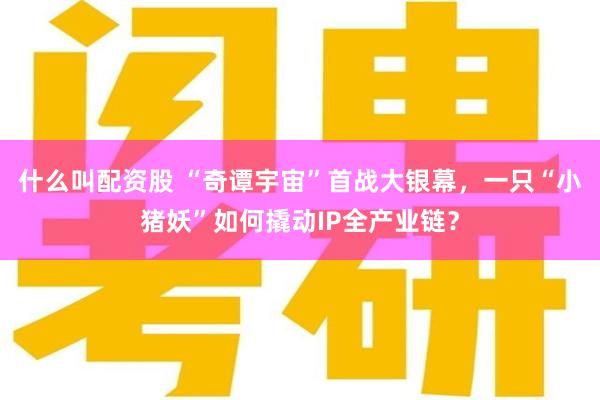 什么叫配资股 “奇谭宇宙”首战大银幕，一只“小猪妖”如何撬动IP全产业链？