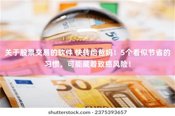 关于股票交易的软件 快转给爸妈！5个看似节省的习惯，可能藏着致癌风险！