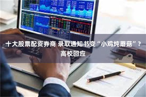 十大股票配资券商 录取通知书变“小鸡炖蘑菇”？高校回应