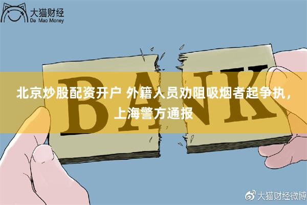 北京炒股配资开户 外籍人员劝阻吸烟者起争执，上海警方通报