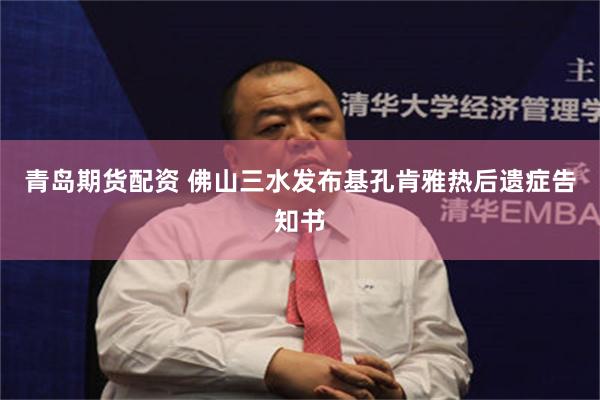 青岛期货配资 佛山三水发布基孔肯雅热后遗症告知书