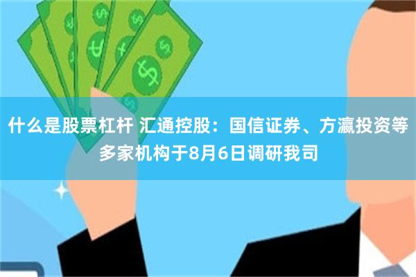 什么是股票杠杆 汇通控股：国信证券、方瀛投资等多家机构于8月6日调研我司