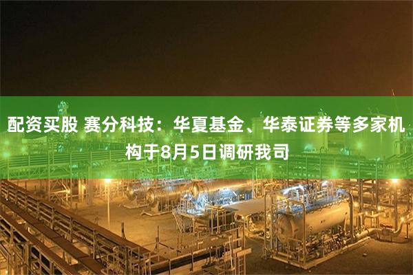 配资买股 赛分科技：华夏基金、华泰证券等多家机构于8月5日调研我司