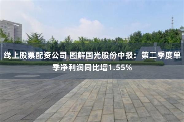 线上股票配资公司 图解国光股份中报：第二季度单季净利润同比增1.55%