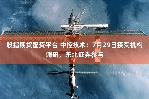 股指期货配资平台 中控技术：7月29日接受机构调研，东北证券参与