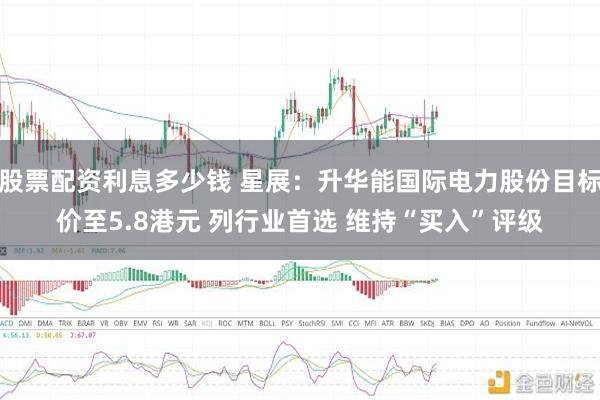 股票配资利息多少钱 星展：升华能国际电力股份目标价至5.8港元 列行业首选 维持“买入”评级