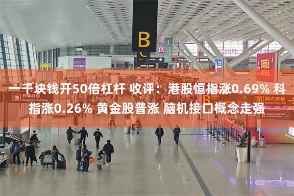 一千块钱开50倍杠杆 收评：港股恒指涨0.69% 科指涨0.26% 黄金股普涨 脑机接口概念走强