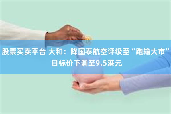股票买卖平台 大和：降国泰航空评级至“跑输大市” 目标价下调至9.5港元