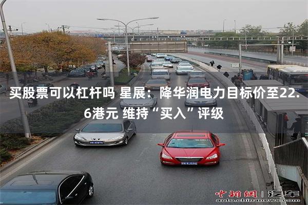 买股票可以杠杆吗 星展：降华润电力目标价至22.6港元 维持“买入”评级