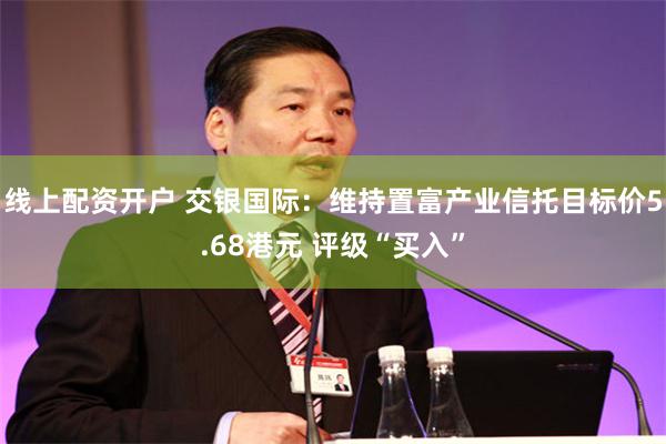 线上配资开户 交银国际：维持置富产业信托目标价5.68港元 评级“买入”
